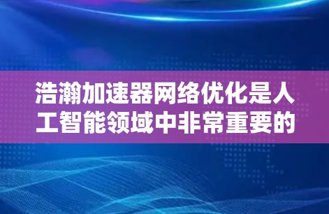 浩瀚加速器网络优化是人工智能领域中非常重要的一环，它涉及到模型优化、数据处理和部署等多个方面。以下是对这一领域的详细介绍
