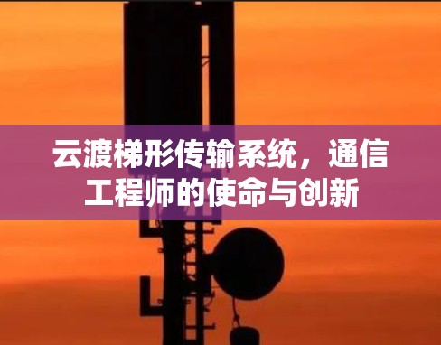 云渡梯形传输系统，通信工程师的使命与创新