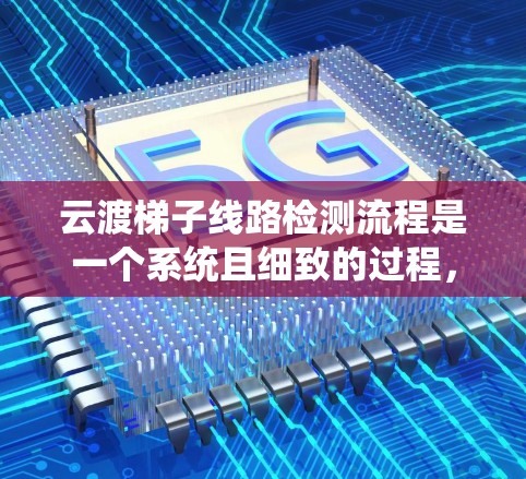 云渡梯子线路检测流程是一个系统且细致的过程，旨在确保梯子线路的稳定性和可靠性。以下是一个清晰的步骤说明