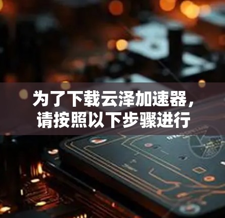 为了下载云泽加速器，请按照以下步骤进行