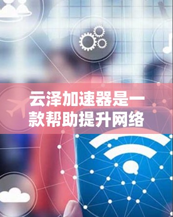 云泽加速器是一款帮助提升网络速度的手机应用。如果你正在使用手机或电脑，遇到网络卡顿、数据流慢的情况，可以通过云泽加速器来加速下载、视频播放、在线游戏等任务