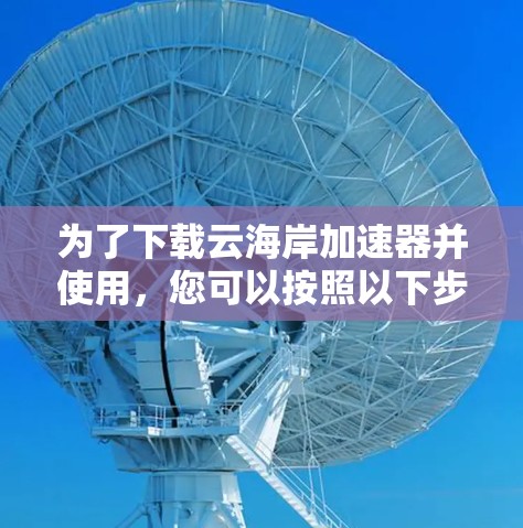 为了下载云海岸加速器并使用，您可以按照以下步骤进行操作