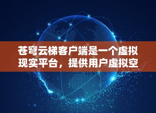 苍穹云梯客户端是一个虚拟现实平台，提供用户虚拟空间、资源和哲学内容，帮助寻找精神慰藉。以下是使用及其注意事项的总结
