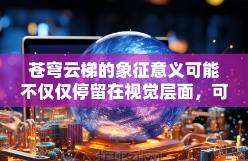 苍穹云梯的象征意义可能不仅仅停留在视觉层面，可能还涉及心灵层面的自由和智慧的表达。它可能象征着超越常规的探索，或者代表一种全新的视觉语言，通过技术手段让苍穹与地面相遇，创造出一种独特的视觉体验