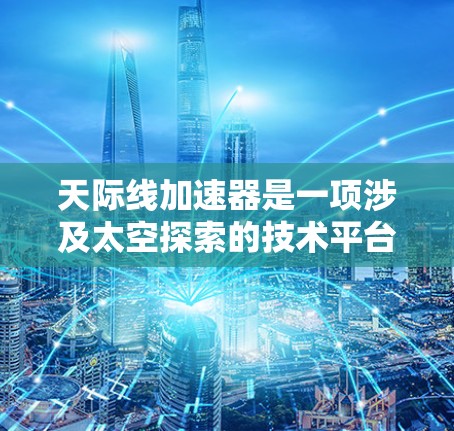 天际线加速器是一项涉及太空探索的技术平台，旨在模拟和实现太空任务。以下是关于天际线加速器的最新版本及其相关信息