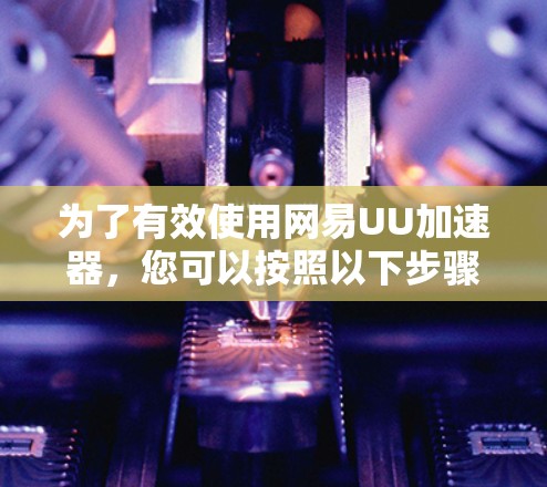 为了有效使用网易UU加速器，您可以按照以下步骤进行操作
