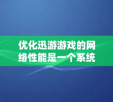 优化迅游游戏的网络性能是一个系统性的工作，需要多方面的努力和调整。以下是详细且系统化的优化步骤