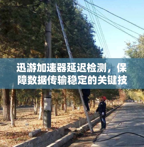 迅游加速器延迟检测，保障数据传输稳定的关键技术