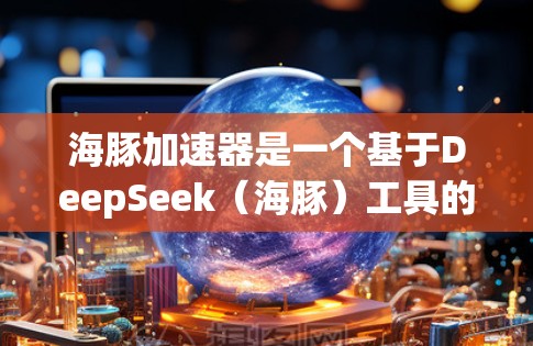海豚加速器是一个基于DeepSeek（海豚）工具的加速器，主要应用于自然语言处理、机器学习等领域。它通过加速特定任务的性能，帮助开发者在更短的时间内实现更高效的AI应用