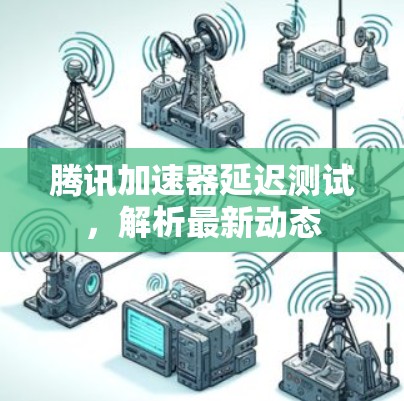 腾讯加速器延迟测试，解析最新动态