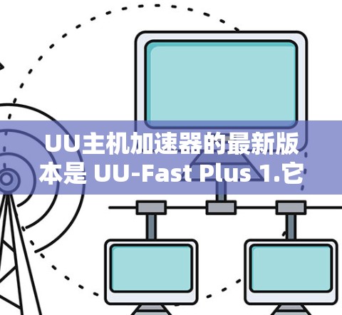 UU主机加速器的最新版本是 UU-Fast Plus 1.它提供了更全面的加速功能和更好的用户体验。如果你对加速功能感兴趣，可以按照以下步骤逐步优化