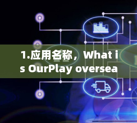 1.应用名称，What is OurPlay overseas应用？有没有提供一些基本信息？