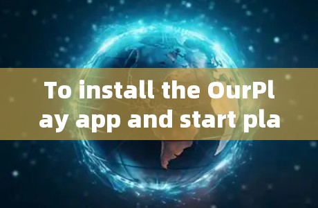 To install the OurPlay app and start playing music,follow these organized steps: