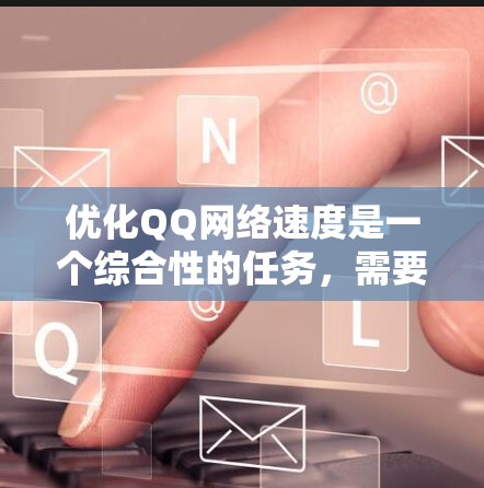 优化QQ网络速度是一个综合性的任务，需要从多个角度进行调整和优化。以下是一个详细且结构化的优化计划
