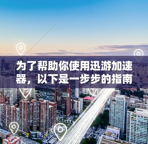 为了帮助你使用迅游加速器，以下是一步步的指南