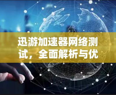 迅游加速器网络测试，全面解析与优化技巧