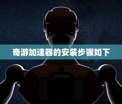 奇游加速器的安装步骤如下 奇游加速器的安装步骤如下