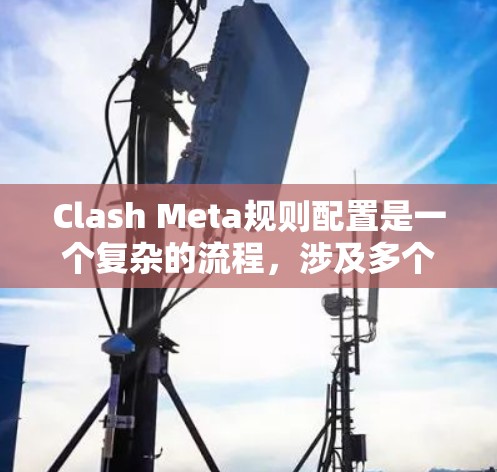 Clash Meta规则配置是一个复杂的流程，涉及多个部分，包括规则基础、规则类型和规则参数。以下是一个详细的规则配置指南，帮助你更好地理解并操作 Clash Meta的规则