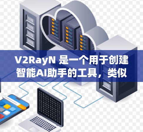V2RayN 是一个用于创建智能AI助手的工具，类似于大型语言模型（LLM）但可能带有更多智能功能。以下是详细的配置步骤和使用指南