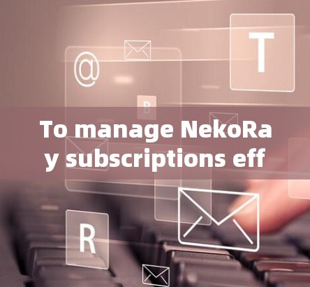To manage NekoRay subscriptions effectively,follow these organized steps: