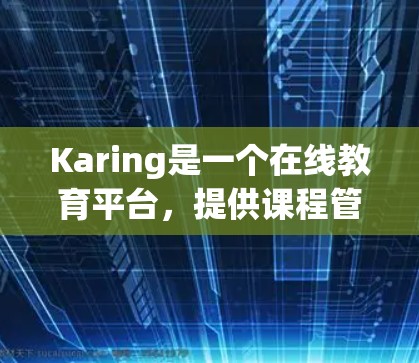 Karing是一个在线教育平台，提供课程管理、教学工具和学习资源的功能。以下是一些关于Karing课程管理的教程，涵盖从基础到高级的各个方面