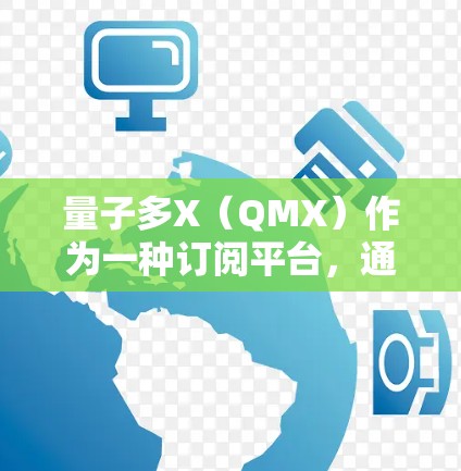 量子多X（QMX）作为一种订阅平台，通常会提供订阅功能，允许用户订阅特定的内容或服务。以下是关于量子多X订阅的基本步骤和操作说明