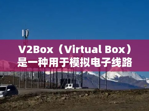 V2Box（Virtual Box）是一种用于模拟电子线路的工具，常用于测试和分析电路的性能。以下是一些关于V2Box进行线路测试的常见步骤和方法