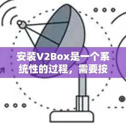 安装V2Box是一个系统性的过程，需要按照官方指南和步骤进行。以下是一个清晰的安装指南