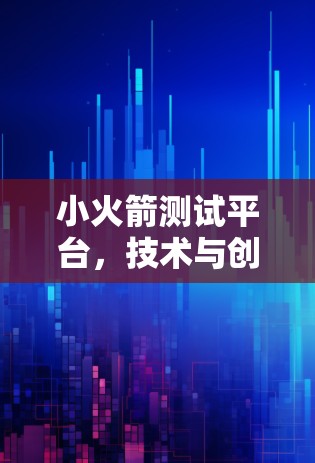 小火箭测试平台，技术与创新的前沿探索
