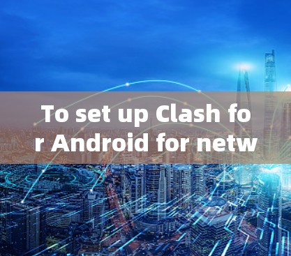 To set up Clash for Android for network testing,follow these organized steps: To set up Clash for Android for network testing,follow these organized steps: