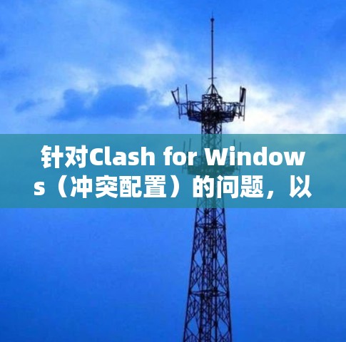 针对Clash for Windows（冲突配置）的问题，以下是解决步骤的分步指南