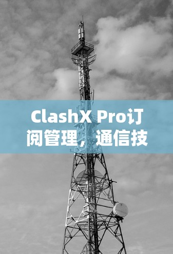 ClashX Pro订阅管理，通信技术与订阅管理的创新解决方案