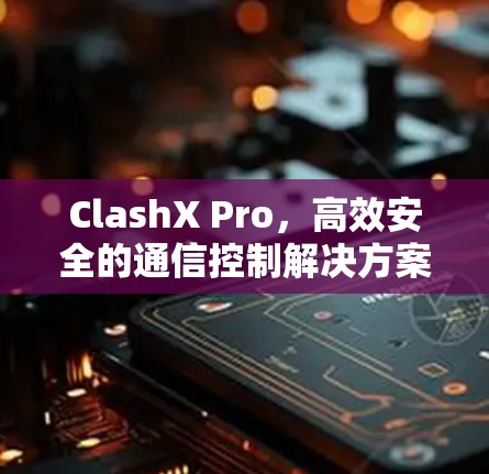 ClashX Pro，高效安全的通信控制解决方案