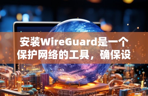 安装WireGuard是一个保护网络的工具，确保设备和网络的安全。以下是详细的安装步骤和注意事项