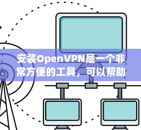 安装OpenVPN是一个非常方便的工具，可以帮助你访问外部网络并安全地连接到VPN。以下是一些常见的安装步骤，适用于大多数操作系统