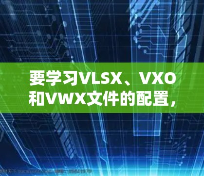 要学习VLSX、VXO和VWX文件的配置，以下是一个清晰的步骤指南