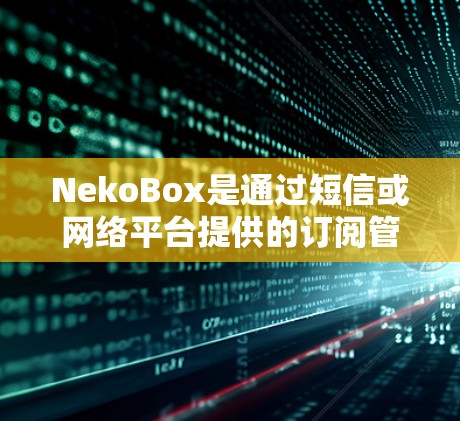 NekoBox是通过短信或网络平台提供的订阅管理工具，用户可以通过以下步骤管理订阅