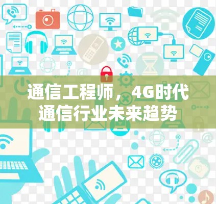 通信工程师,4G时代通信行业未来趋势 通信工程师,4G时代通信行业未来趋势