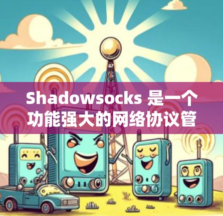 Shadowsocks 是一个功能强大的网络协议管理工具，支持多种编程语言和协议，适合在复杂网络环境中使用。以下是详细的使用指南