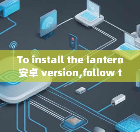 To install the lantern安卓 version,follow these organized steps: