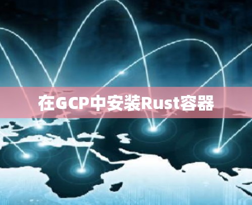 在GCP中安装Rust容器 在GCP中安装Rust容器