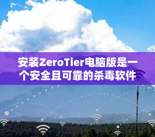安装ZeroTier电脑版是一个安全且可靠的杀毒软件，适合大多数用户。以下是一个清晰的安装步骤指南