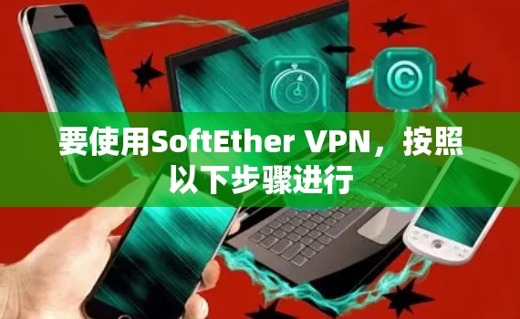 要使用SoftEther VPN，按照以下步骤进行