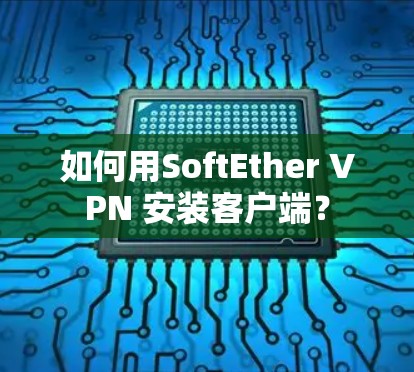 如何用SoftEther VPN 安装客户端？