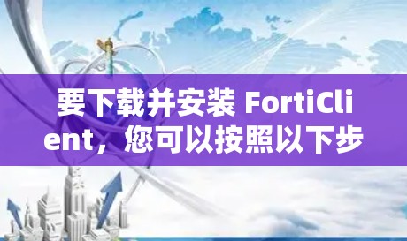 要下载并安装 FortiClient，您可以按照以下步骤操作