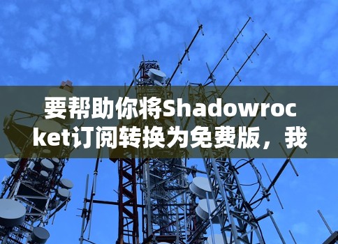 要帮助你将Shadowrocket订阅转换为免费版,我需要了解以下几点信息 要帮助你将Shadowrocket订阅转换为免费版,我需要了解以下几点信息