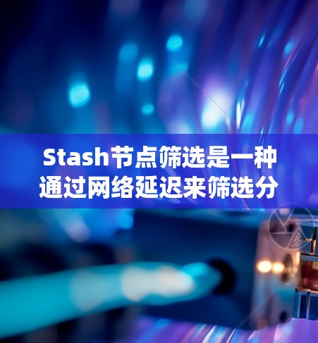 Stash节点筛选是一种通过网络延迟来筛选分布式系统中节点的方法,旨在提高系统的效率和响应速度。以下是关于Stash节点筛选的详细分析和总结 Stash节点筛选是一种通过网络延迟来筛选分布式系统中节点的方法,旨在提高系统的效率和响应速度。以下是关于Stash节点筛选的详细分析和总结