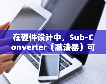 在硬件设计中，Sub-Converter（减法器）可以被转换为其他类型的门电路或运算器，以满足不同的需求。以下是对这些转换的详细分析和建议