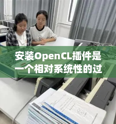 安装OpenCL插件是一个相对系统性的过程，涉及多个步骤和配置。以下是一步步的指南，帮助你顺利安装并使用OpenCL插件