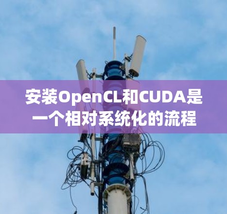 安装OpenCL和CUDA是一个相对系统化的流程，涉及多个步骤和依赖。以下是一个清晰的指南，帮助您顺利完成安装